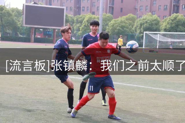 [流言板]张镇麟：我们之前太顺了&打北京的失败我们会更正视对手